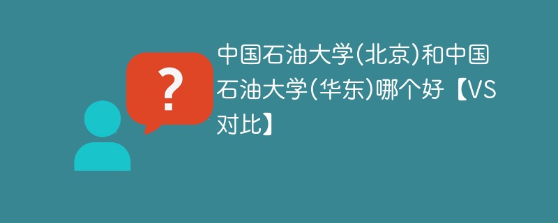 中国石油大学(北京)和中国石油大学(华东)哪个好【VS对比】