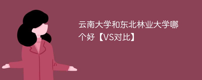 云南大学和东北林业大学哪个好【VS对比】