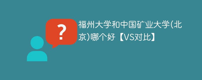 福州大学和中国矿业大学(北京)哪个好【VS对比】