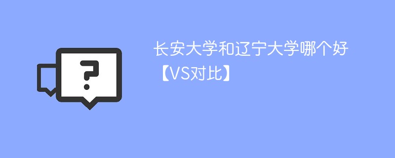 长安大学和辽宁大学哪个好【VS对比】