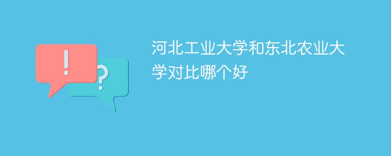 河北工业大学和东北农业大学对比哪个好