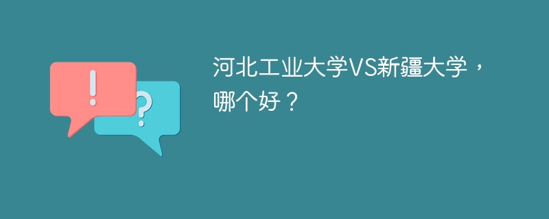 河北工业大学VS新疆大学，哪个好？