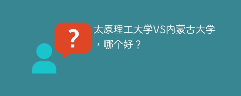 太原理工大学VS内蒙古大学，哪个好？