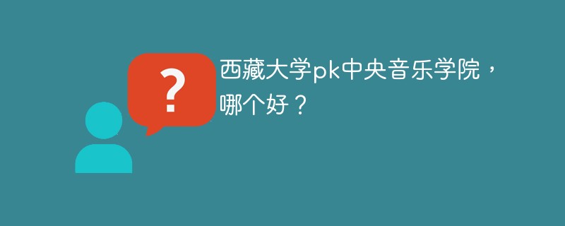 西藏大学pk中央音乐学院，哪个好？