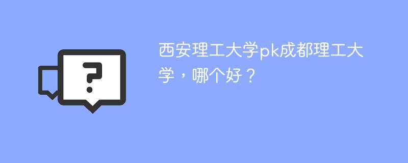 西安理工大学pk成都理工大学，哪个好？