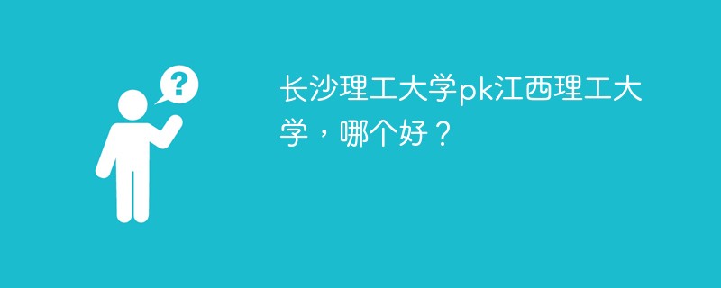 长沙理工大学pk江西理工大学，哪个好？