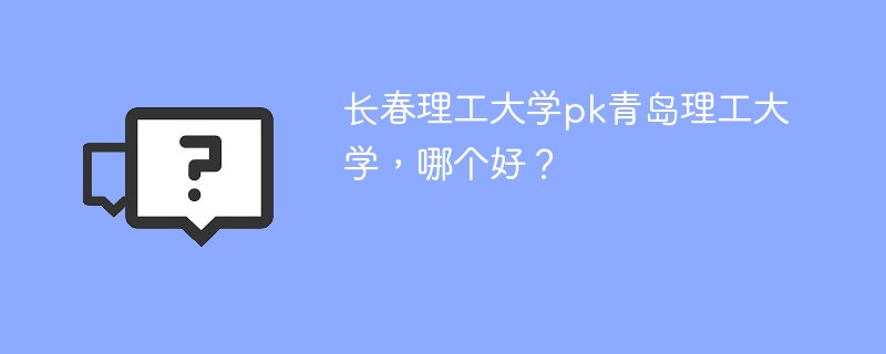 长春理工大学pk青岛理工大学，哪个好？