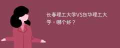 长春理工大学VS东华理工大学，哪个好？