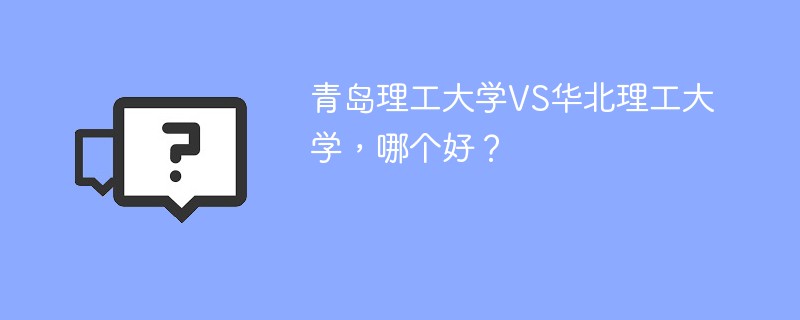 青岛理工大学VS华北理工大学，哪个好？