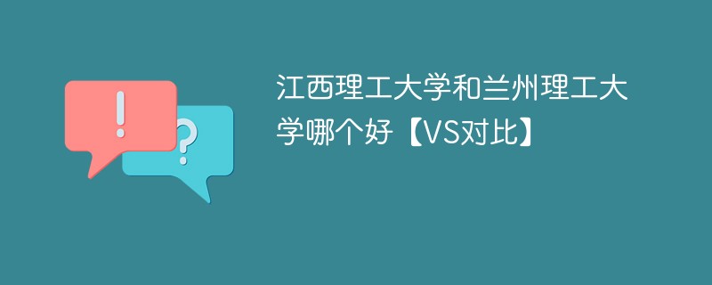 江西理工大学和兰州理工大学哪个好【VS对比】