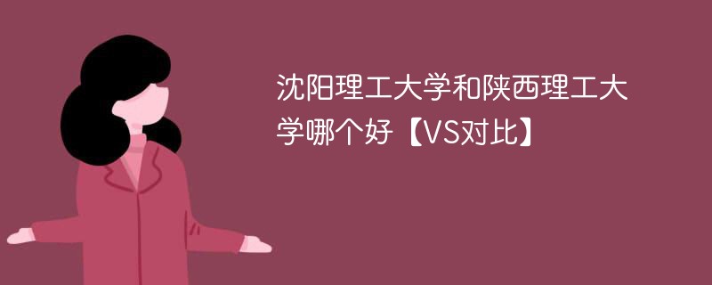 沈阳理工大学和陕西理工大学哪个好【VS对比】