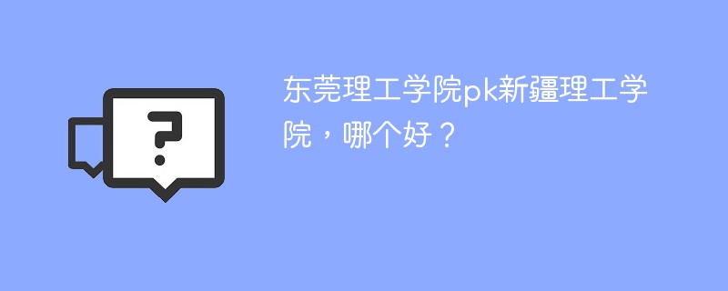 东莞理工学院pk新疆理工学院，哪个好？