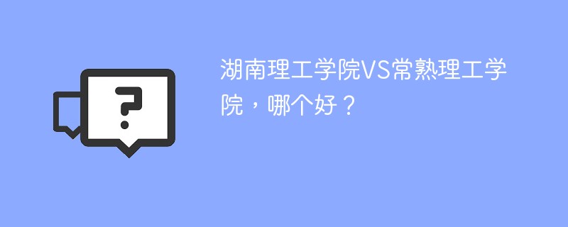 湖南理工学院VS常熟理工学院，哪个好？