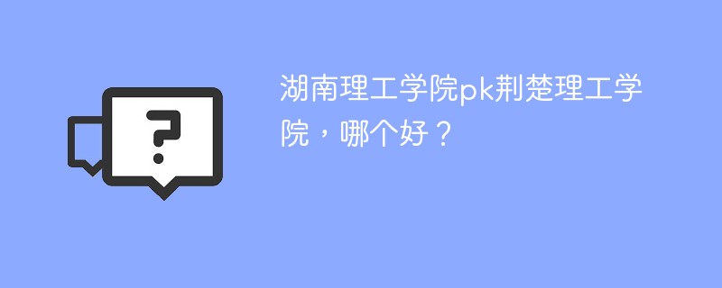 湖南理工学院pk荆楚理工学院，哪个好？