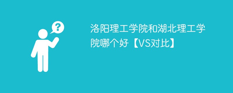 洛阳理工学院和湖北理工学院哪个好【VS对比】