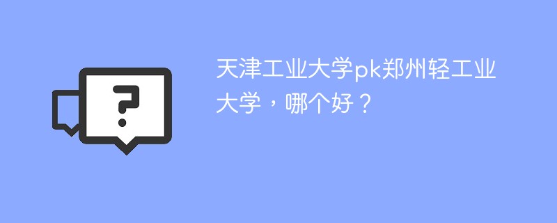 天津工业大学pk郑州轻工业大学，哪个好？