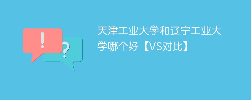 天津工业大学和辽宁工业大学哪个好【VS对比】