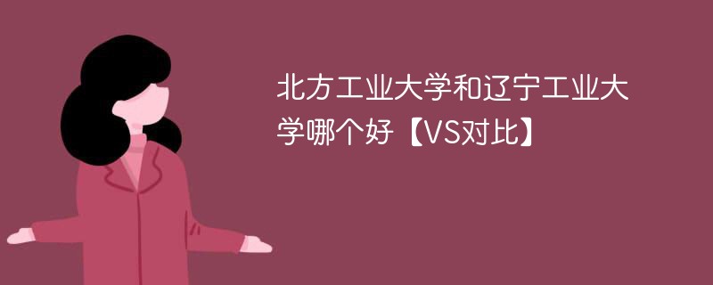 北方工业大学和辽宁工业大学哪个好【VS对比】