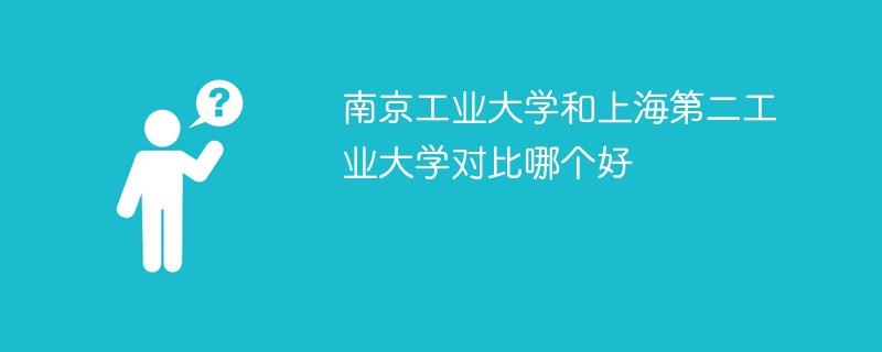 南京工业大学和上海第二工业大学对比哪个好