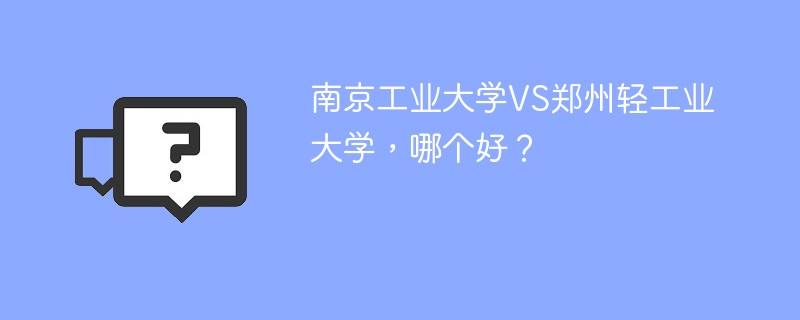 南京工业大学VS郑州轻工业大学，哪个好？