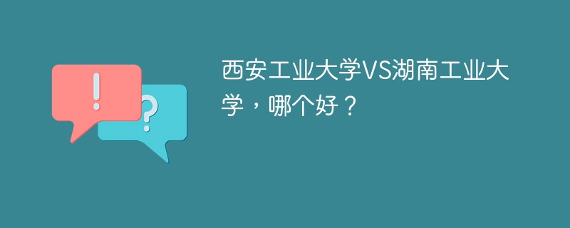 西安工业大学VS湖南工业大学，哪个好？