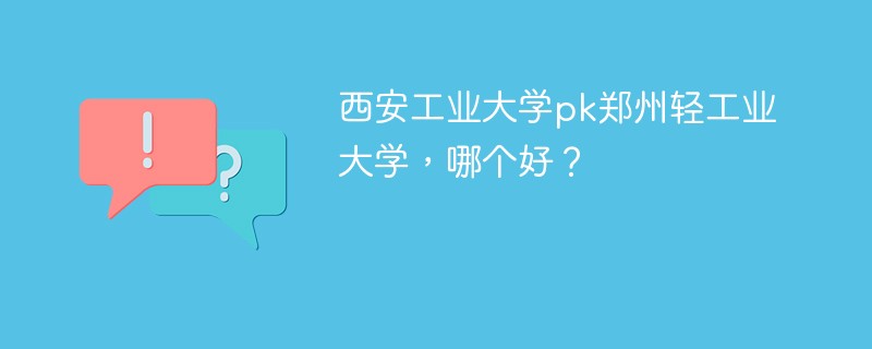 西安工业大学pk郑州轻工业大学，哪个好？