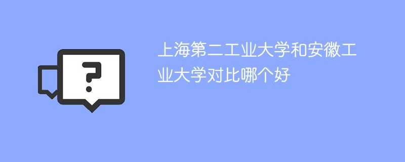 上海第二工业大学和安徽工业大学对比哪个好