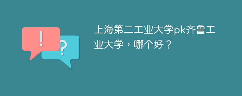 上海第二工业大学pk齐鲁工业大学，哪个好？