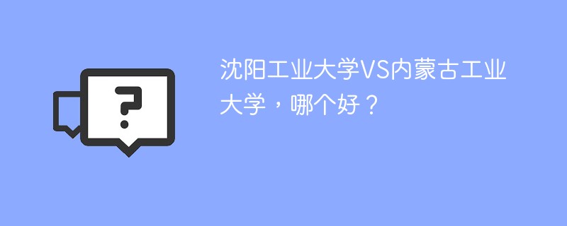 沈阳工业大学VS内蒙古工业大学，哪个好？