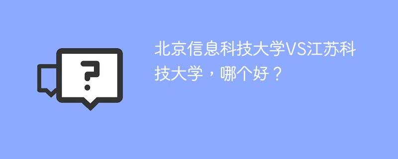 北京信息科技大学VS江苏科技大学，哪个好？