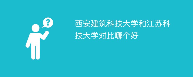 西安建筑科技大学和江苏科技大学对比哪个好