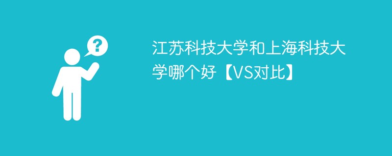 江苏科技大学和上海科技大学哪个好【VS对比】