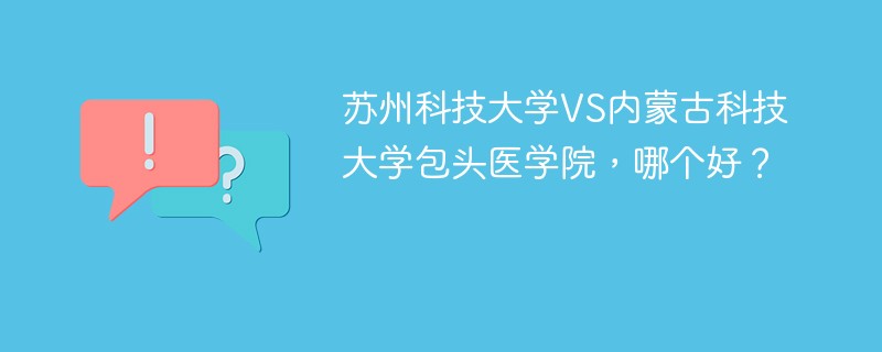 苏州科技大学VS内蒙古科技大学包头医学院，哪个好？