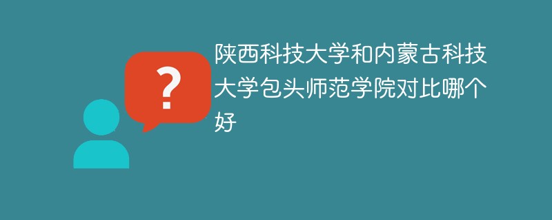 陕西科技大学和内蒙古科技大学包头师范学院对比哪个好