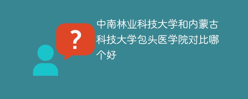 中南林业科技大学和内蒙古科技大学包头医学院对比哪个好