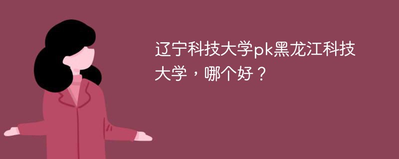 辽宁科技大学pk黑龙江科技大学，哪个好？