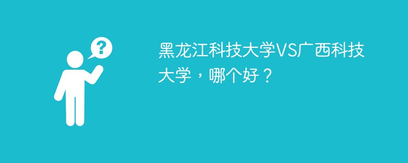 黑龙江科技大学VS广西科技大学，哪个好？