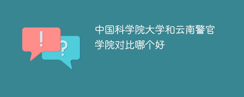 中国科学院大学和云南警官学院对比哪个好