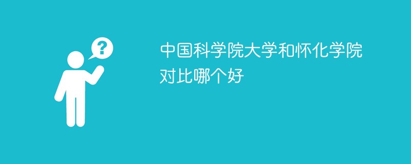 中国科学院大学和怀化学院对比哪个好