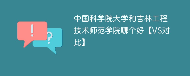 中国科学院大学和吉林工程技术师范学院哪个好【VS对比】