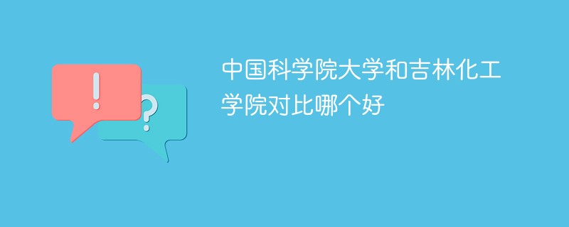 中国科学院大学和吉林化工学院对比哪个好