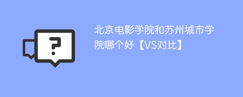 北京电影学院和苏州城市学院哪个好【VS对比】