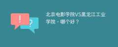 北京电影学院VS黑龙江工业学院，哪个好？