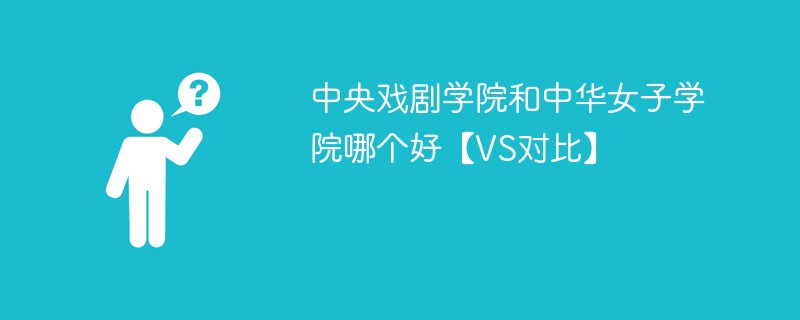 中央戏剧学院和中华女子学院哪个好【VS对比】