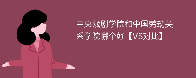 中央戏剧学院和中国劳动关系学院哪个好【VS对比】