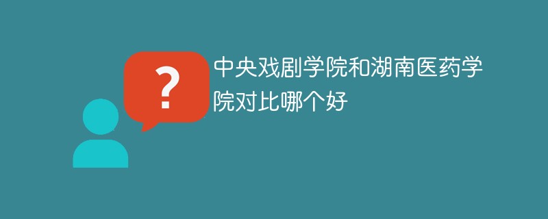 中央戏剧学院和湖南医药学院对比哪个好