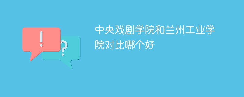 中央戏剧学院和兰州工业学院对比哪个好