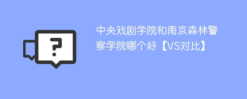 中央戏剧学院和南京森林警察学院哪个好【VS对比】