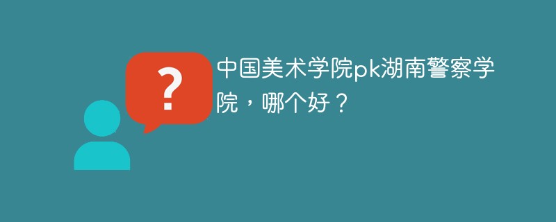 中国美术学院pk湖南警察学院，哪个好？