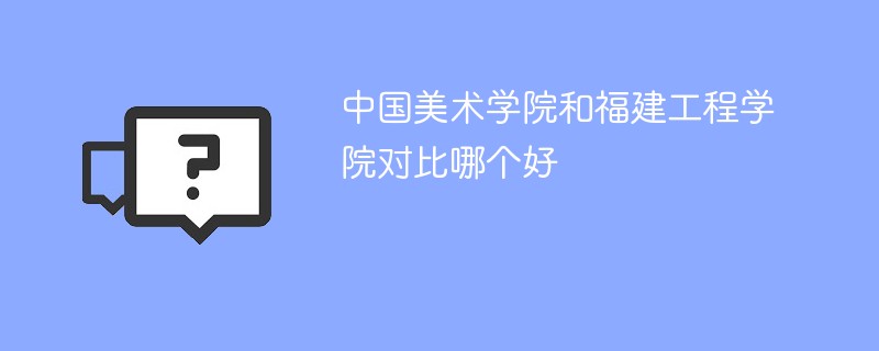 中国美术学院和福建工程学院对比哪个好